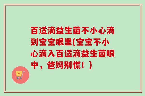 百适滴益生菌不小心滴到宝宝眼里(宝宝不小心滴入百适滴益生菌眼中，爸妈别慌！)