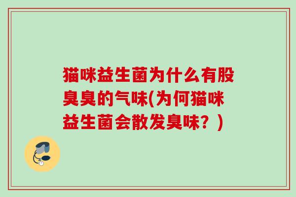 猫咪益生菌为什么有股臭臭的气味(为何猫咪益生菌会散发臭味？)