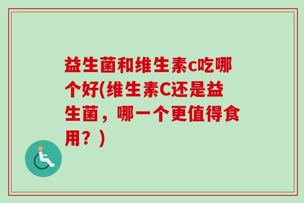 益生菌和维生素c吃哪个好(维生素C还是益生菌，哪一个更值得食用？)