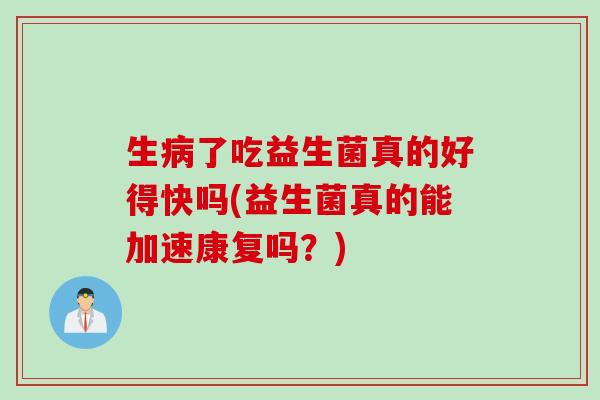生了吃益生菌真的好得快吗(益生菌真的能加速康复吗？)