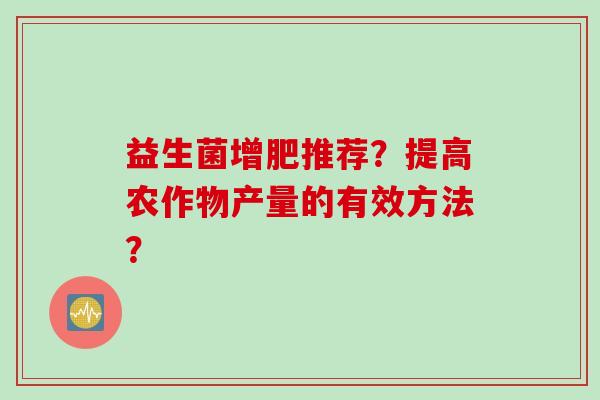 益生菌增肥推荐？提高农作物产量的有效方法？