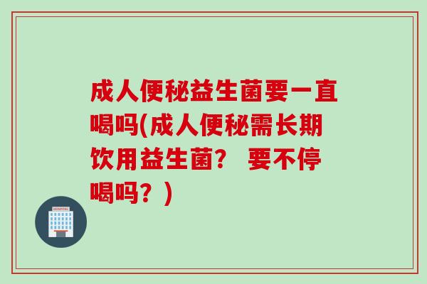 成人益生菌要一直喝吗(成人需长期饮用益生菌？ 要不停喝吗？)