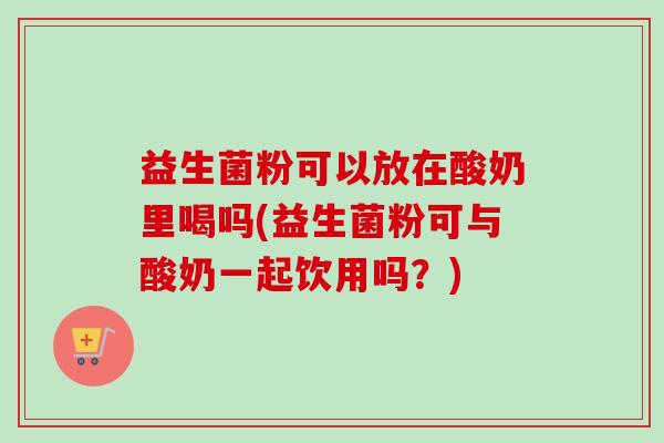益生菌粉可以放在酸奶里喝吗(益生菌粉可与酸奶一起饮用吗？)