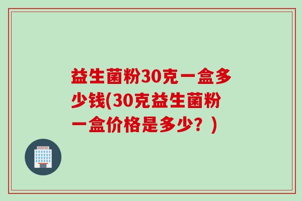益生菌粉30克一盒多少钱(30克益生菌粉一盒价格是多少？)