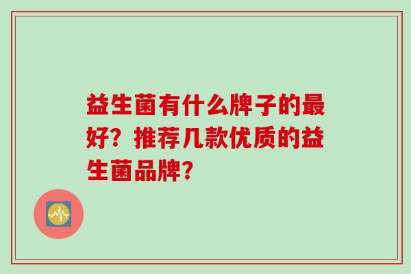 益生菌有什么牌子的好?推荐几款优质的益生菌品牌? 益生菌有什么牌子的好?推荐几款优质的益生菌品牌?