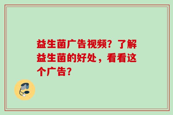 益生菌广告视频？了解益生菌的好处，看看这个广告？