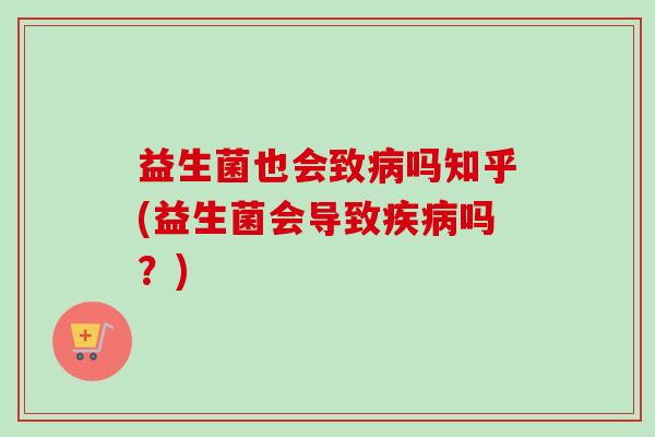 益生菌也会致吗知乎(益生菌会导致吗？)