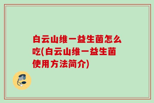白云山维一益生菌怎么吃(白云山维一益生菌使用方法简介) 白云山维一益生菌怎么吃(白云山维一益生菌使用方法简介)