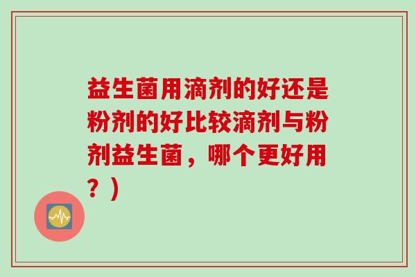 益生菌用滴剂的好还是粉剂的好比较滴剂与粉剂益生菌，哪个更好用？)