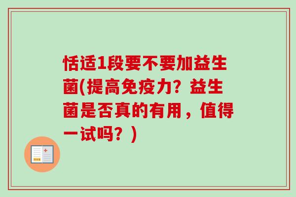 恬适1段要不要加益生菌(提高力？益生菌是否真的有用，值得一试吗？)