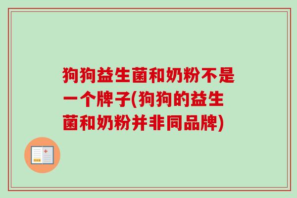狗狗益生菌和奶粉不是一个牌子(狗狗的益生菌和奶粉并非同品牌)