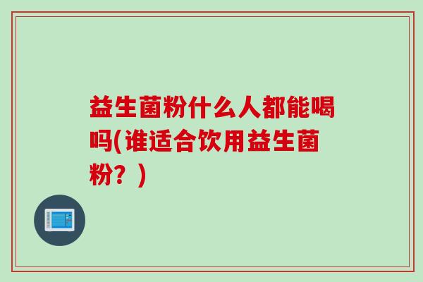 益生菌粉什么人都能喝吗(谁适合饮用益生菌粉?) 益生菌粉什么人都能喝吗(谁适合饮用益生菌粉?)