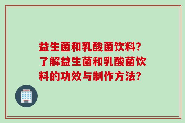 益生菌和乳酸菌饮料?了解益生菌和乳酸菌饮料的功效与制作方法? 益生菌和乳酸菌饮料?了解益生菌和乳酸菌饮料的功效与制作方法?