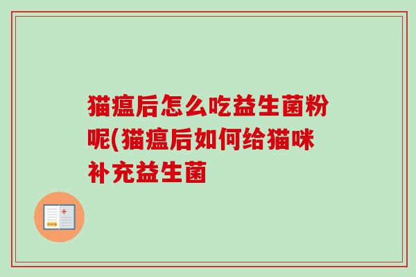 猫瘟后怎么吃益生菌粉呢(猫瘟后如何给猫咪补充益生菌 猫瘟后怎么吃益生菌粉呢(猫瘟后如何给猫咪补充益生菌