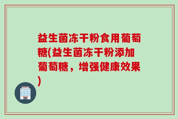 益生菌冻干粉食用葡萄糖(益生菌冻干粉添加葡萄糖，增强健康效果)