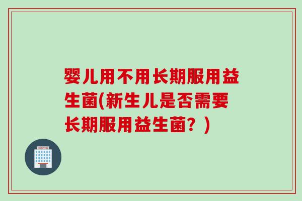 婴儿用不用长期服用益生菌(新生儿是否需要长期服用益生菌?) 婴儿用不用长期服用益生菌(新生儿是否需要长期服用益生菌?)