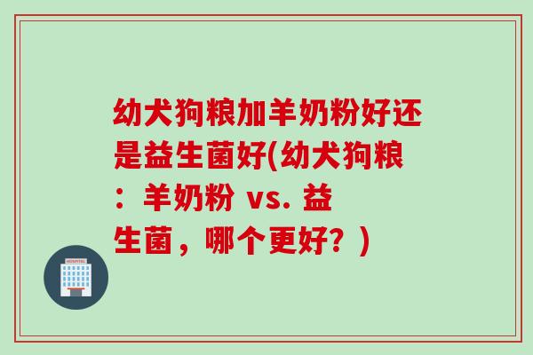 幼犬狗粮加羊奶粉好还是益生菌好(幼犬狗粮：羊奶粉 vs. 益生菌，哪个更好？)