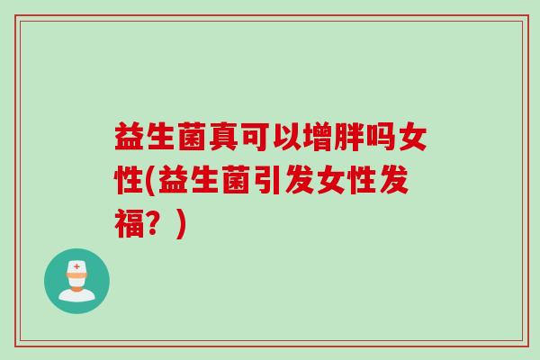 益生菌真可以增胖吗女性(益生菌引发女性发福?) 益生菌真可以增胖吗女性(益生菌引发女性发福?)