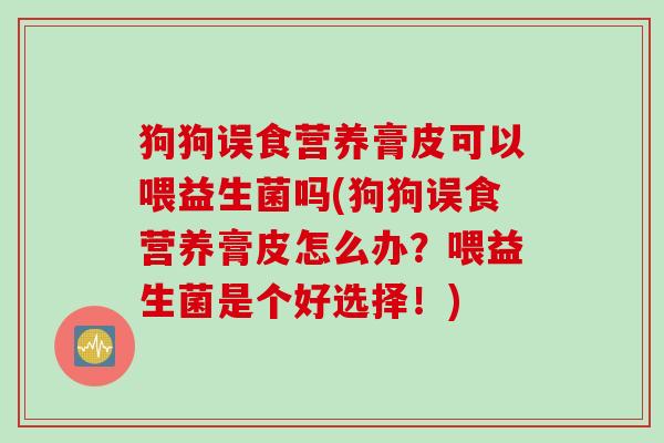 狗狗误食营养膏皮可以喂益生菌吗(狗狗误食营养膏皮怎么办？喂益生菌是个好选择！)