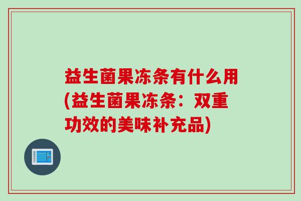 益生菌果冻条有什么用(益生菌果冻条：双重功效的美味补充品)