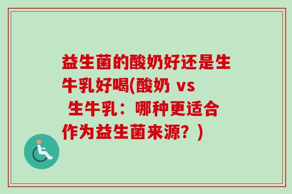 益生菌的酸奶好还是生牛乳好喝(酸奶 vs 生牛乳:哪种更适合作为益生菌来源?) 益生菌的酸奶好还是生牛乳好喝(酸奶 vs 生牛乳:哪种更适合作为益生菌来源?)