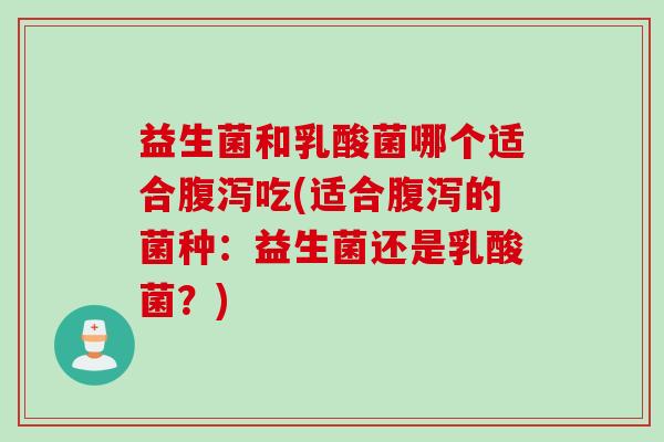 益生菌和乳酸菌哪个适合吃(适合的菌种:益生菌还是乳酸菌?) 益生菌和乳酸菌哪个适合吃(适合的菌种:益生菌还是乳酸菌?)