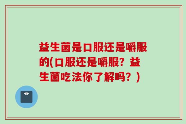 益生菌是口服还是嚼服的(口服还是嚼服?益生菌吃法你了解吗?) 益生菌是口服还是嚼服的(口服还是嚼服?益生菌吃法你了解吗?)