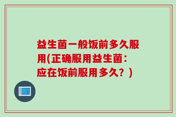 益生菌一般饭前多久服用(正确服用益生菌:应在饭前服用多久?) 益生菌一般饭前多久服用(正确服用益生菌:应在饭前服用多久?)