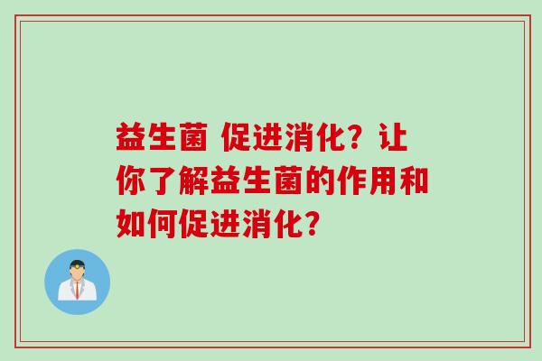 益生菌 促进消化？让你了解益生菌的作用和如何促进消化？