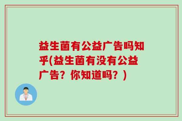 益生菌有公益广告吗知乎(益生菌有没有公益广告？你知道吗？)