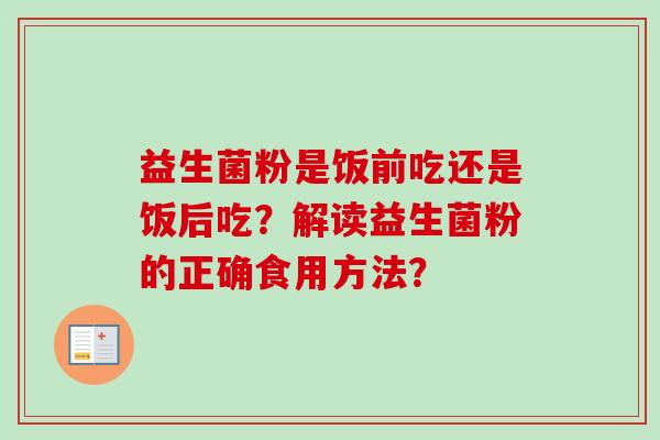 益生菌粉是饭前吃还是饭后吃?解读益生菌粉的正确食用方法? 益生菌粉是饭前吃还是饭后吃?解读益生菌粉的正确食用方法?
