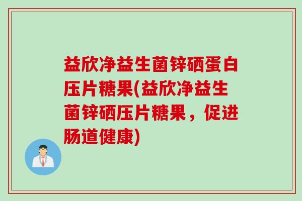 益欣净益生菌锌硒蛋白压片糖果(益欣净益生菌锌硒压片糖果,促进肠道健康) 益欣净益生菌锌硒蛋白压片糖果(益欣净益生菌锌硒压片糖果,促进肠道健康)