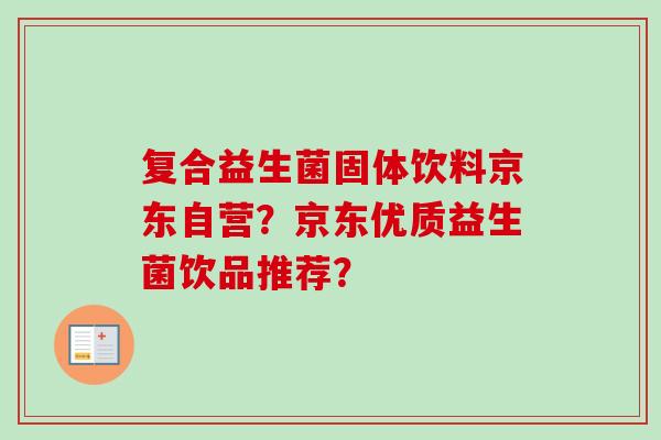 复合益生菌固体饮料京东自营？京东优质益生菌饮品推荐？