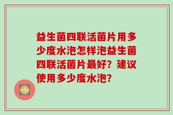 益生菌四联活菌片用多少度水泡怎样泡益生菌四联活菌片好？建议使用多少度水泡？
