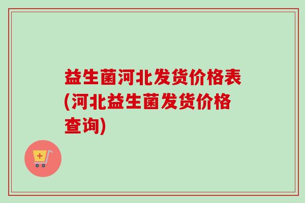益生菌河北发货价格表(河北益生菌发货价格查询) 益生菌河北发货价格表(河北益生菌发货价格查询)