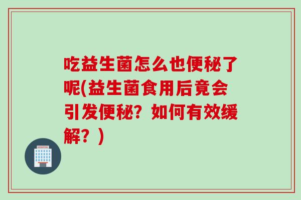 吃益生菌怎么也了呢(益生菌食用后竟会引发?如何有效缓解?) 吃益生菌怎么也了呢(益生菌食用后竟会引发?如何有效缓解?)