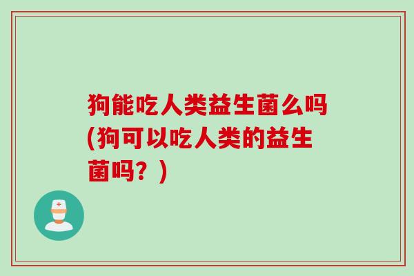 狗能吃人类益生菌么吗(狗可以吃人类的益生菌吗？)