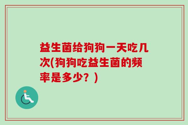 益生菌给狗狗一天吃几次(狗狗吃益生菌的频率是多少？)