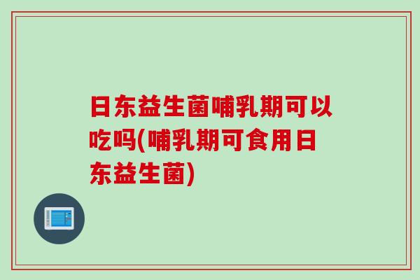 日东益生菌哺乳期可以吃吗(哺乳期可食用日东益生菌) 日东益生菌哺乳期可以吃吗(哺乳期可食用日东益生菌)
