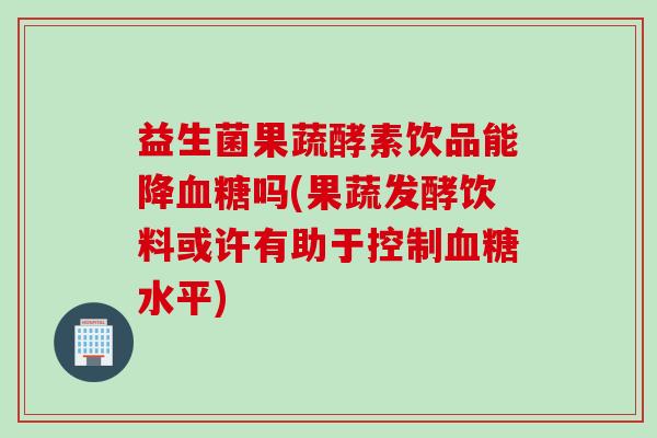 益生菌果蔬酵素饮品能降吗(果蔬发酵饮料或许有助于控制水平) 益生菌果蔬酵素饮品能降吗(果蔬发酵饮料或许有助于控制水平)