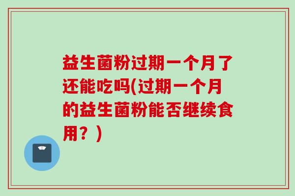 益生菌粉过期一个月了还能吃吗(过期一个月的益生菌粉能否继续食用?) 益生菌粉过期一个月了还能吃吗(过期一个月的益生菌粉能否继续食用?)
