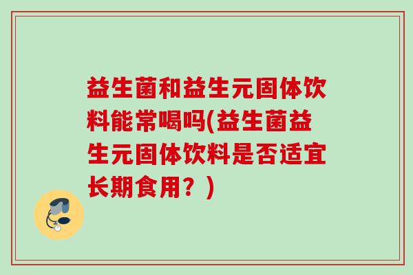 益生菌和益生元固体饮料能常喝吗(益生菌益生元固体饮料是否适宜长期食用？)