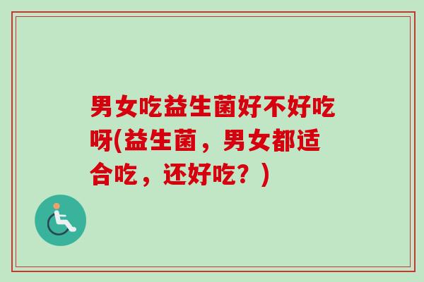 男女吃益生菌好不好吃呀(益生菌，男女都适合吃，还好吃？)