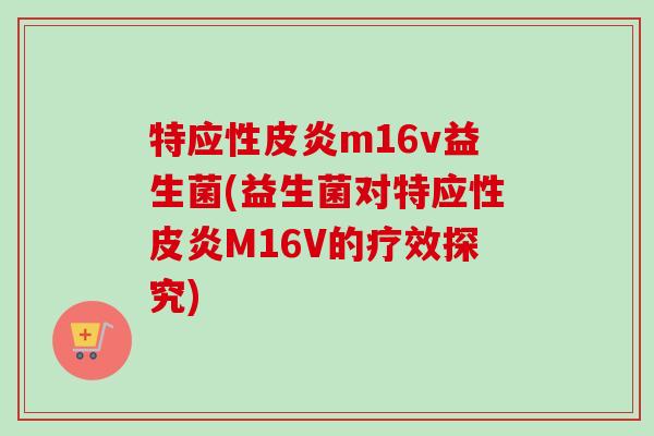 特应性皮炎m16v益生菌(益生菌对特应性皮炎M16V的疗效探究)