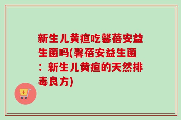 新生儿黄疸吃馨蓓安益生菌吗(馨蓓安益生菌：新生儿黄疸的天然良方)