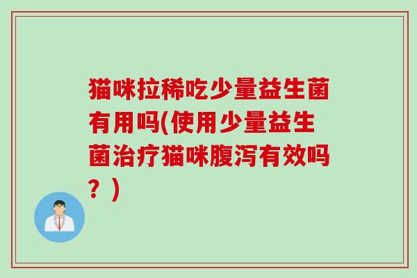 猫咪拉稀吃少量益生菌有用吗(使用少量益生菌猫咪有效吗？)