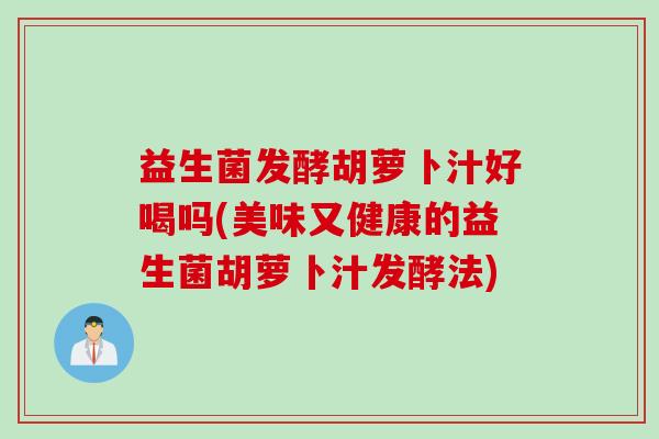 益生菌发酵胡萝卜汁好喝吗(美味又健康的益生菌胡萝卜汁发酵法)