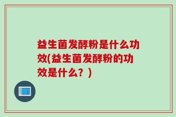 益生菌发酵粉是什么功效(益生菌发酵粉的功效是什么？)