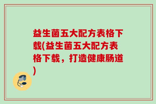 益生菌五大配方表格下载(益生菌五大配方表格下载，打造健康肠道)