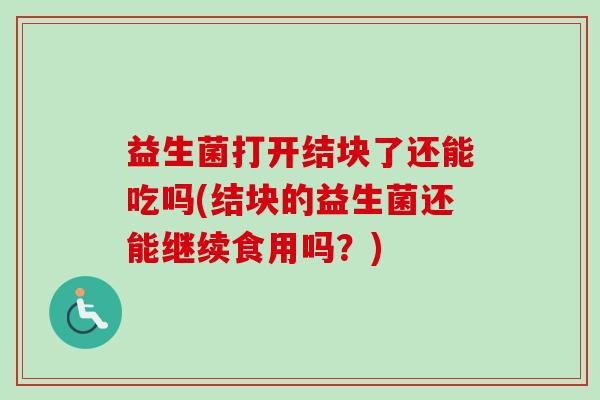 益生菌打开结块了还能吃吗(结块的益生菌还能继续食用吗？)